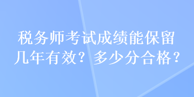 稅務(wù)師考試成績(jī)能保留幾年有效？多少分合格？