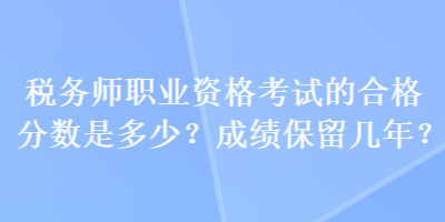 稅務(wù)師職業(yè)資格考試的合格分?jǐn)?shù)是多少？成績(jī)保留幾年？