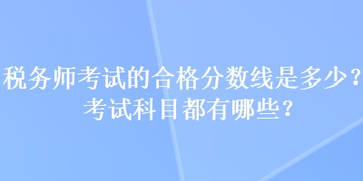 稅務師考試的合格分數線是多少？考試科目都有哪些？