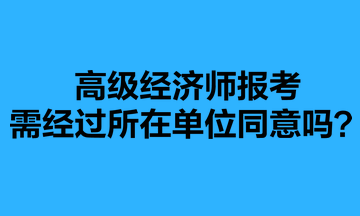 高級經(jīng)濟(jì)師報(bào)考需經(jīng)過所在單位同意嗎？
