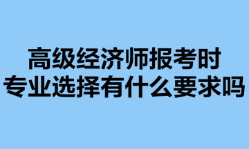 高級經(jīng)濟(jì)師報(bào)考時(shí)，專業(yè)選擇有什么要求嗎？