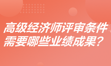 高級經(jīng)濟師評審條件是什么？需要哪些業(yè)績成果？
