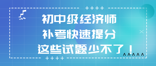 2022初中級經(jīng)濟師補考快速提分 這些試題少不了！