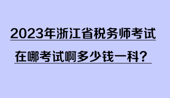 2023年浙江省稅務(wù)師考試在哪考試啊多少錢一科？