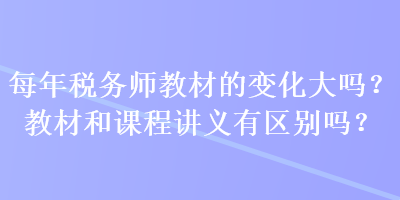 每年稅務(wù)師教材的變化大嗎？教材和課程講義有區(qū)別嗎？