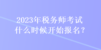 2023年稅務(wù)師考試什么時候開始報名？