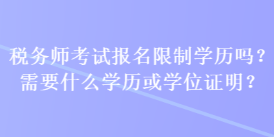 稅務(wù)師考試報名限制學(xué)歷嗎？需要什么學(xué)歷或?qū)W位證明？