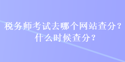 稅務(wù)師考試去哪個(gè)網(wǎng)站查分？什么時(shí)候查分？