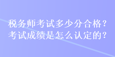 稅務(wù)師考試多少分合格？考試成績(jī)是怎么認(rèn)定的？