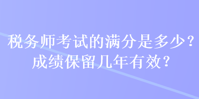 稅務(wù)師考試的滿分是多少？成績保留幾年有效？