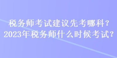 稅務(wù)師考試建議先考哪科？2023年稅務(wù)師什么時(shí)候考試？