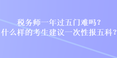 稅務(wù)師一年過(guò)五門(mén)難嗎？什么樣的考生建議一次性報(bào)五科？