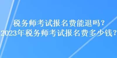 稅務(wù)師考試報名費(fèi)能退嗎？2023年稅務(wù)師考試報名費(fèi)多少錢？