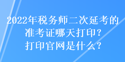 2022年稅務(wù)師二次延考的準(zhǔn)考證哪天打??？打印官網(wǎng)是什么？