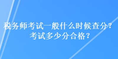 稅務(wù)師考試一般什么時(shí)候查分？考試多少分合格？