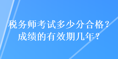 稅務(wù)師考試多少分合格？成績的有效期幾年？