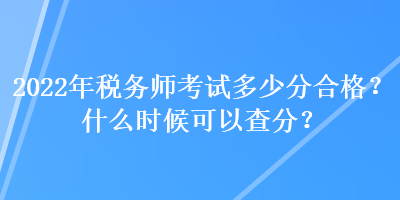 2022年稅務(wù)師考試多少分合格？什么時(shí)候可以查分？
