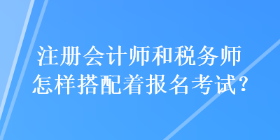 注冊會計師和稅務師怎樣搭配著報名考試？