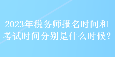 2023年稅務(wù)師報(bào)名時(shí)間和考試時(shí)間分別是什么時(shí)候？