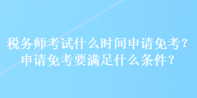 稅務(wù)師考試什么時間申請免考？申請免考要滿足什么條件？