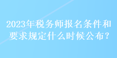 2023年稅務(wù)師報名條件和要求規(guī)定什么時候公布？