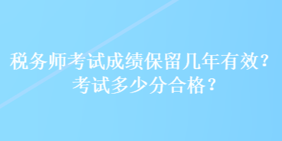 稅務(wù)師考試成績保留幾年有效？考試多少分合格？