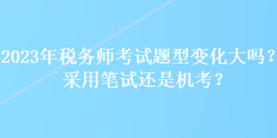 2023年稅務(wù)師考試題型變化大嗎？采用筆試還是機(jī)考？