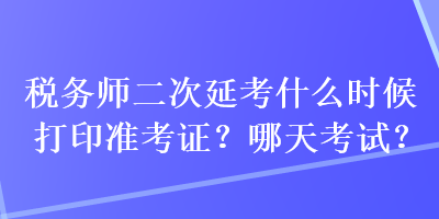 稅務(wù)師二次延考什么時候打印準考證？哪天考試？