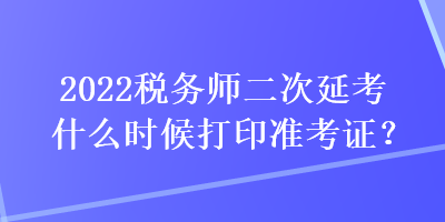 2022稅務(wù)師二次延考什么時候打印準考證？