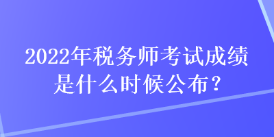 2022年稅務師考試成績是什么時候公布？