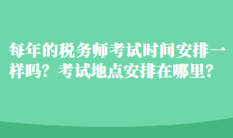 每年的稅務(wù)師考試時(shí)間安排一樣嗎？考試地點(diǎn)安排在哪里？