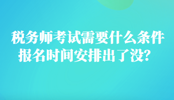 稅務(wù)師考試需要什么條件報(bào)名時(shí)間安排出了沒(méi)？