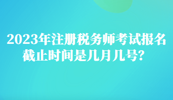 2023年注冊稅務師考試報名截止時間是幾月幾號？