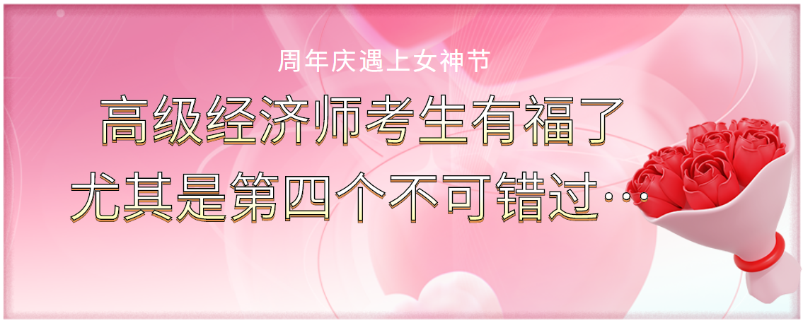 周年慶遇上女神節(jié)：高級(jí)經(jīng)濟(jì)師考生有福了，尤其是第四個(gè)不可錯(cuò)過(guò)！