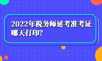 2022年稅務(wù)師延考準(zhǔn)考證哪天打??？