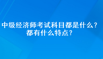 中級(jí)經(jīng)濟(jì)師考試科目都是什么？都有什么特點(diǎn)？