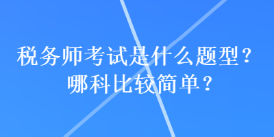 稅務(wù)師考試是什么題型？哪科比較簡(jiǎn)單？
