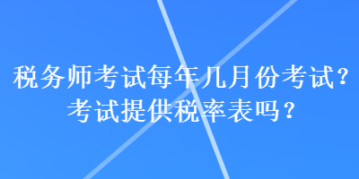 稅務(wù)師考試每年幾月份考試？考試提供稅率表嗎？