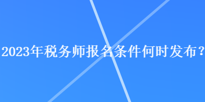 2023年稅務師報名條件何時發(fā)布？