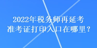2022年稅務(wù)師再延考準(zhǔn)考證打印入口在哪里？