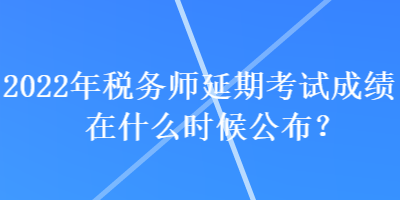 2022年稅務(wù)師延期考試成績在什么時候公布？
