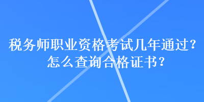 稅務(wù)師職業(yè)資格考試幾年通過？怎么查詢合格證書？