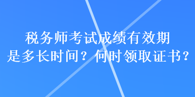 稅務(wù)師考試成績(jī)有效期是多長(zhǎng)時(shí)間？何時(shí)領(lǐng)取證書(shū)？