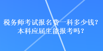 稅務(wù)師考試報名費一科多少錢？本科應(yīng)屆生能報考嗎？