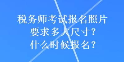 稅務(wù)師考試報名照片要求多大尺寸？什么時候報名？
