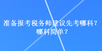 準(zhǔn)備報考稅務(wù)師建議先考哪科？哪科簡單？