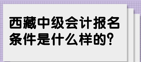 西藏中級會計報名條件是什么樣的？