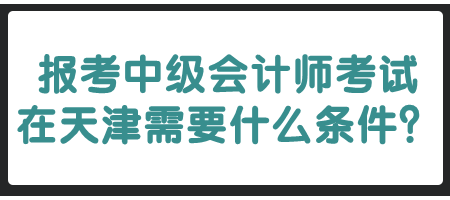 報(bào)考中級(jí)會(huì)計(jì)師考試在天津需要什么條件？