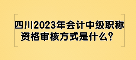 四川2023年會計中級職稱資格審核方式是什么？