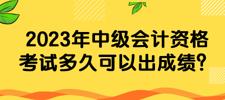 2023年中級會(huì)計(jì)資格考試多久可以出成績？